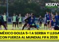 La contundencia de México ante Serbia | Preparación mundialista perfecta